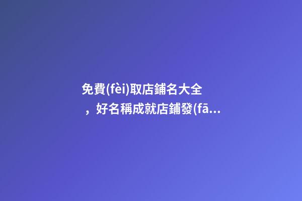 免費(fèi)取店鋪名大全，好名稱成就店鋪發(fā)展！
